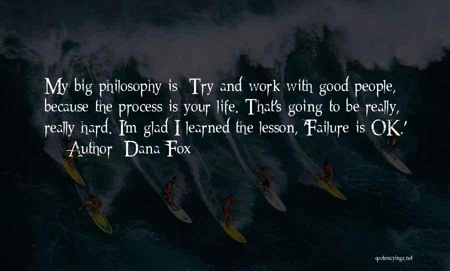 Dana Fox Quotes: My Big Philosophy Is: Try And Work With Good People, Because The Process Is Your Life. That's Going To Be