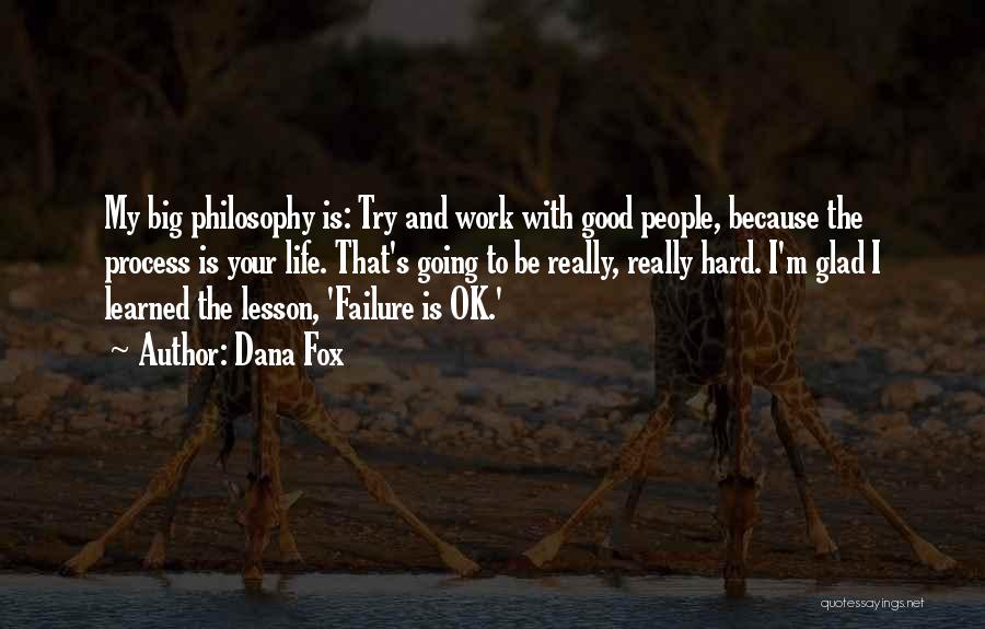 Dana Fox Quotes: My Big Philosophy Is: Try And Work With Good People, Because The Process Is Your Life. That's Going To Be