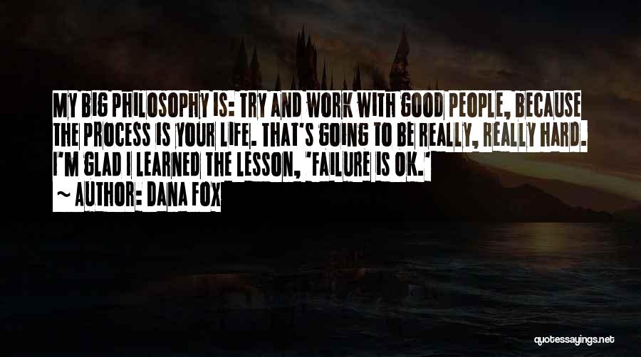 Dana Fox Quotes: My Big Philosophy Is: Try And Work With Good People, Because The Process Is Your Life. That's Going To Be