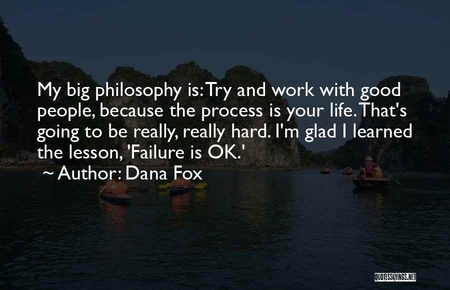 Dana Fox Quotes: My Big Philosophy Is: Try And Work With Good People, Because The Process Is Your Life. That's Going To Be