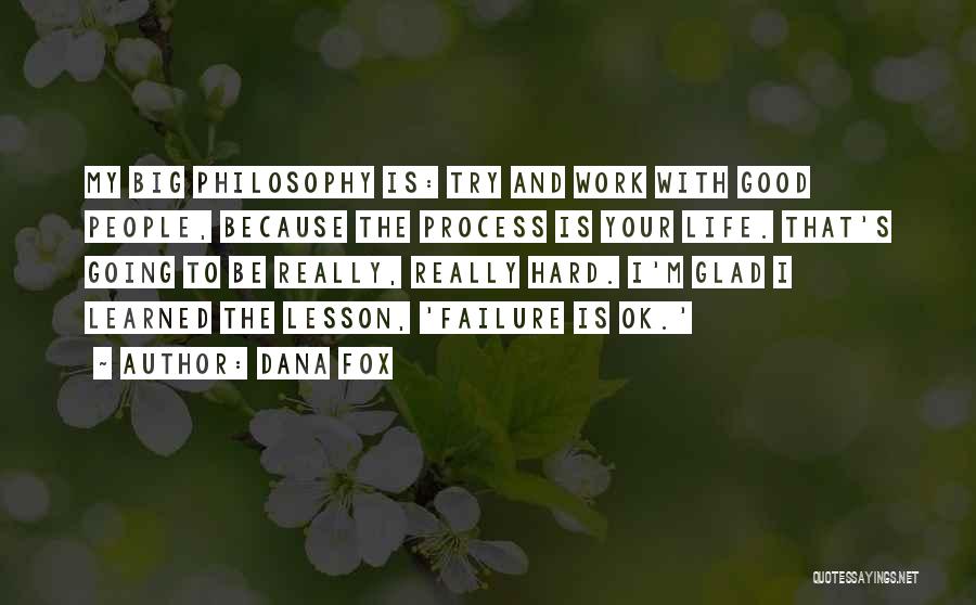 Dana Fox Quotes: My Big Philosophy Is: Try And Work With Good People, Because The Process Is Your Life. That's Going To Be