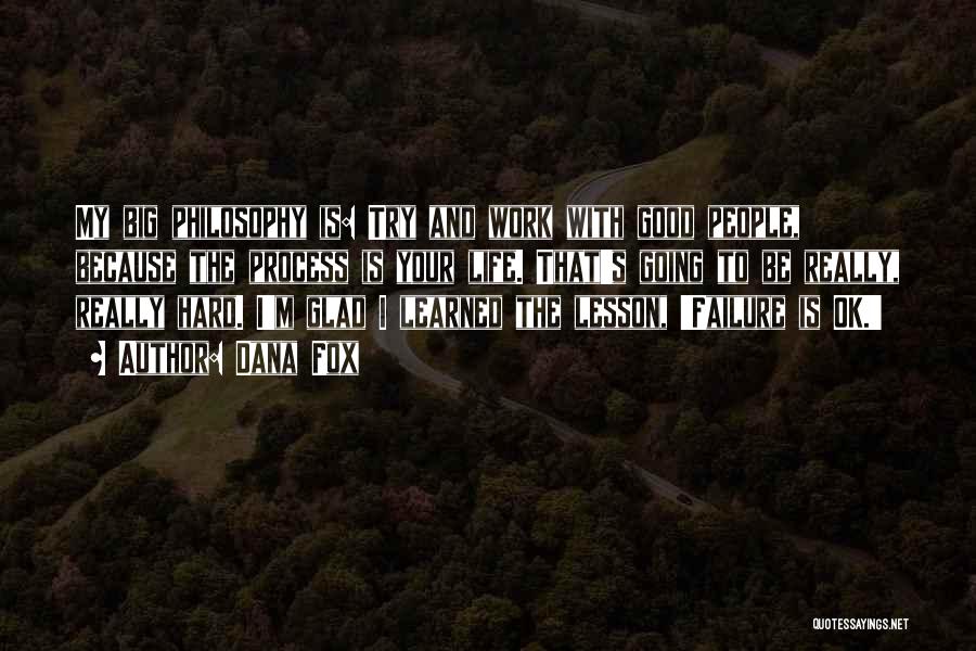 Dana Fox Quotes: My Big Philosophy Is: Try And Work With Good People, Because The Process Is Your Life. That's Going To Be