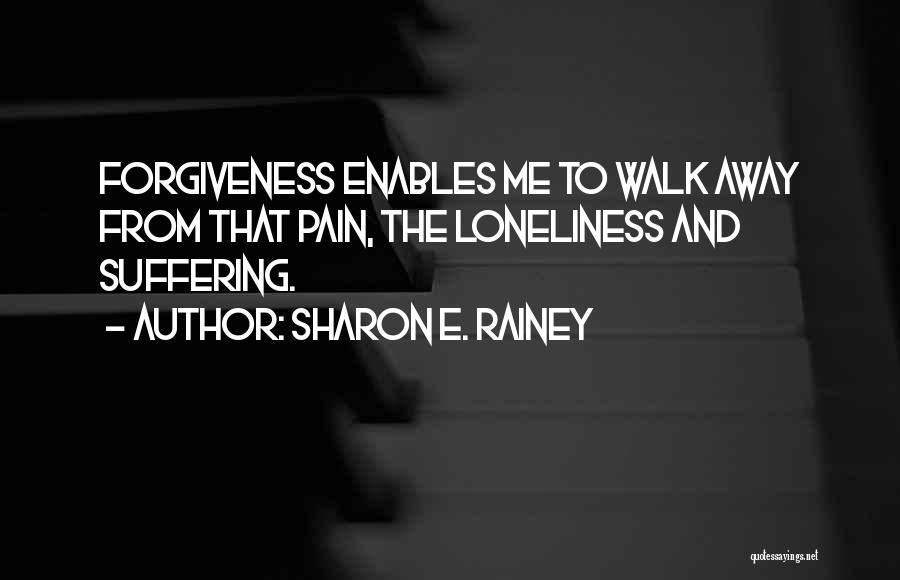 Sharon E. Rainey Quotes: Forgiveness Enables Me To Walk Away From That Pain, The Loneliness And Suffering.