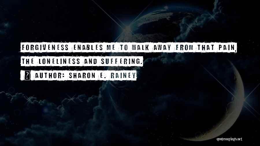 Sharon E. Rainey Quotes: Forgiveness Enables Me To Walk Away From That Pain, The Loneliness And Suffering.