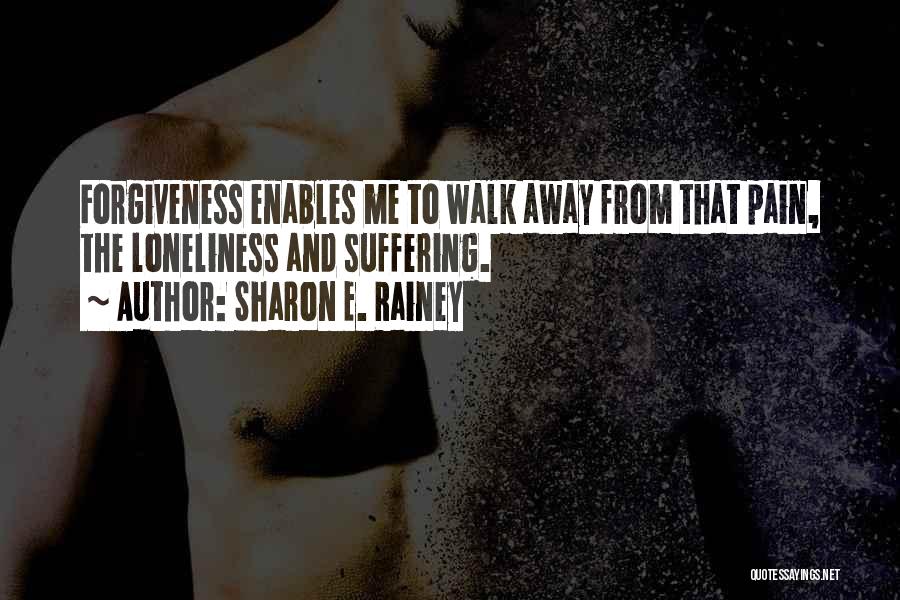 Sharon E. Rainey Quotes: Forgiveness Enables Me To Walk Away From That Pain, The Loneliness And Suffering.