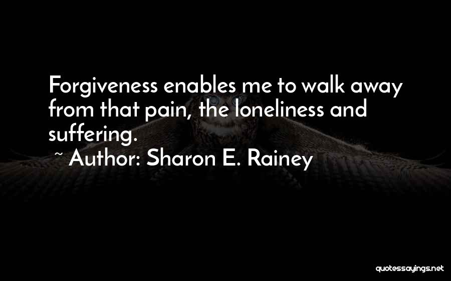 Sharon E. Rainey Quotes: Forgiveness Enables Me To Walk Away From That Pain, The Loneliness And Suffering.