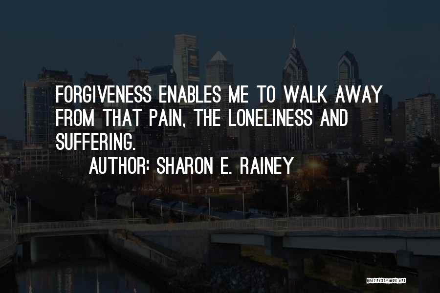 Sharon E. Rainey Quotes: Forgiveness Enables Me To Walk Away From That Pain, The Loneliness And Suffering.