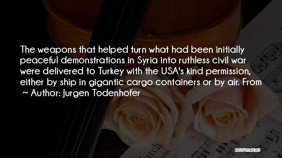 Jurgen Todenhofer Quotes: The Weapons That Helped Turn What Had Been Initially Peaceful Demonstrations In Syria Into Ruthless Civil War Were Delivered To