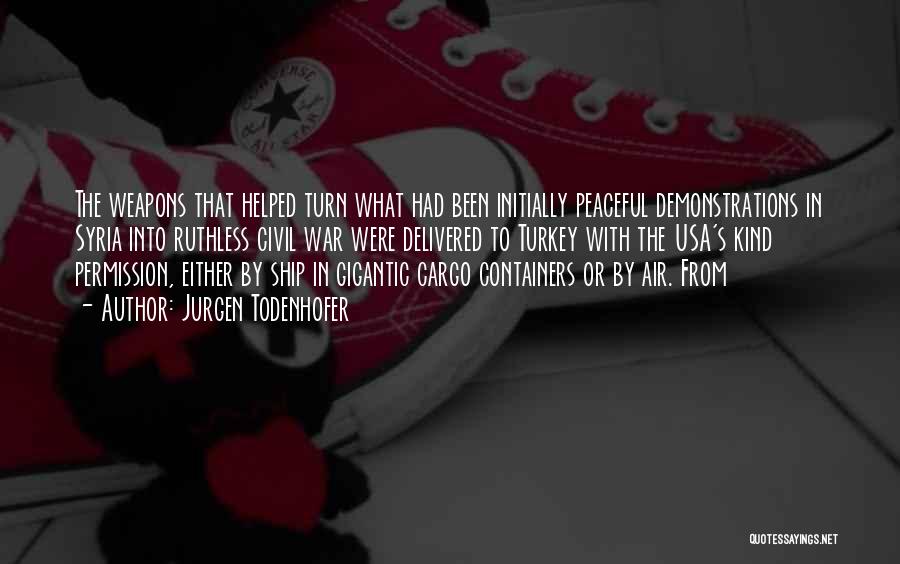 Jurgen Todenhofer Quotes: The Weapons That Helped Turn What Had Been Initially Peaceful Demonstrations In Syria Into Ruthless Civil War Were Delivered To