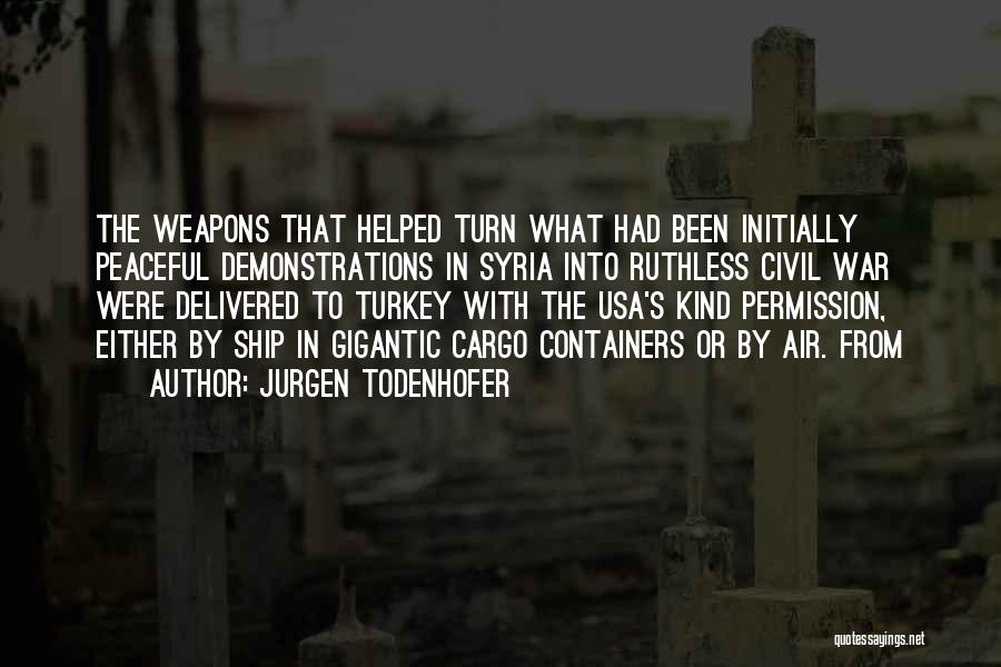 Jurgen Todenhofer Quotes: The Weapons That Helped Turn What Had Been Initially Peaceful Demonstrations In Syria Into Ruthless Civil War Were Delivered To