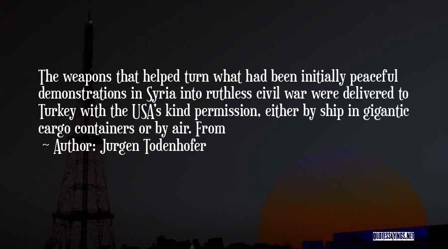 Jurgen Todenhofer Quotes: The Weapons That Helped Turn What Had Been Initially Peaceful Demonstrations In Syria Into Ruthless Civil War Were Delivered To