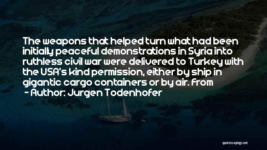 Jurgen Todenhofer Quotes: The Weapons That Helped Turn What Had Been Initially Peaceful Demonstrations In Syria Into Ruthless Civil War Were Delivered To