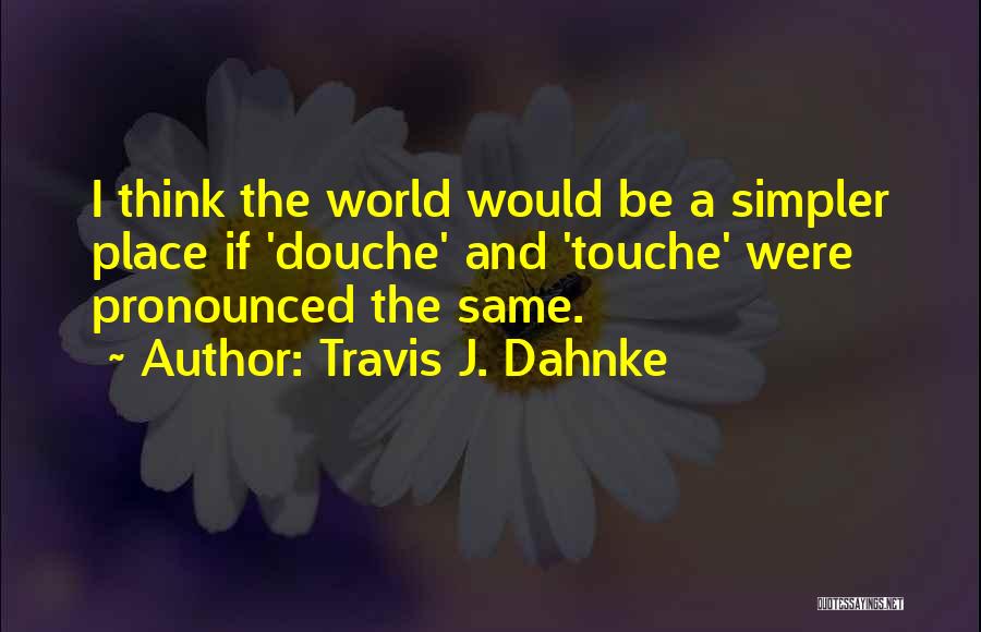 Travis J. Dahnke Quotes: I Think The World Would Be A Simpler Place If 'douche' And 'touche' Were Pronounced The Same.