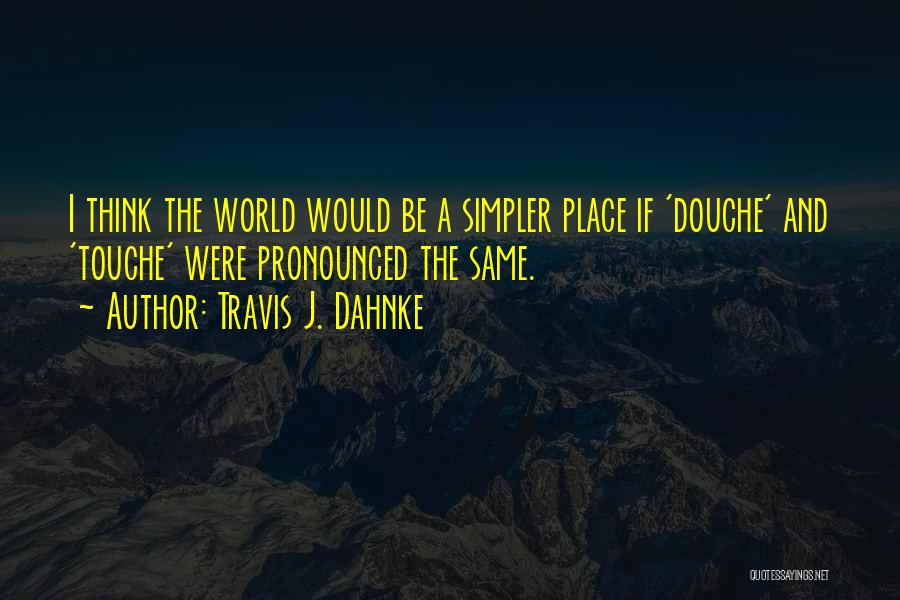 Travis J. Dahnke Quotes: I Think The World Would Be A Simpler Place If 'douche' And 'touche' Were Pronounced The Same.