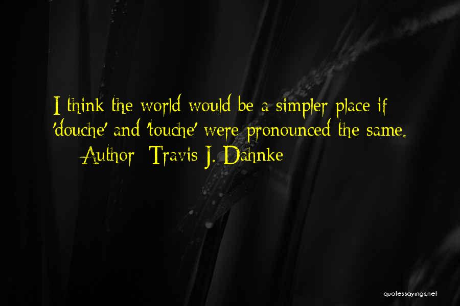 Travis J. Dahnke Quotes: I Think The World Would Be A Simpler Place If 'douche' And 'touche' Were Pronounced The Same.