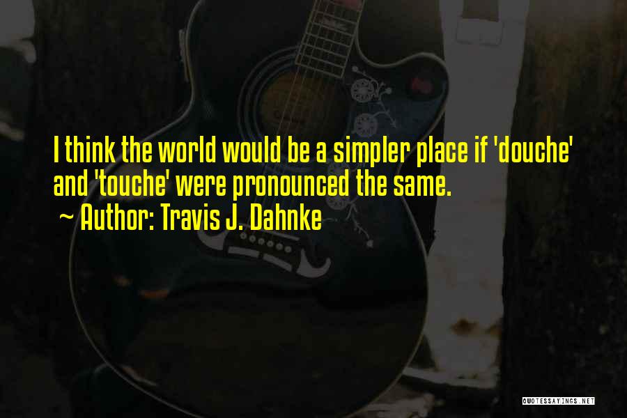 Travis J. Dahnke Quotes: I Think The World Would Be A Simpler Place If 'douche' And 'touche' Were Pronounced The Same.