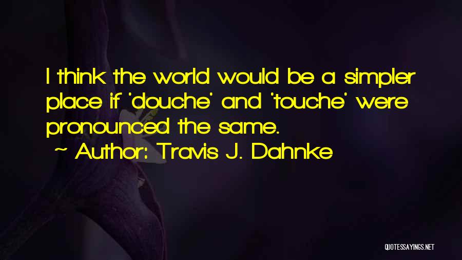 Travis J. Dahnke Quotes: I Think The World Would Be A Simpler Place If 'douche' And 'touche' Were Pronounced The Same.