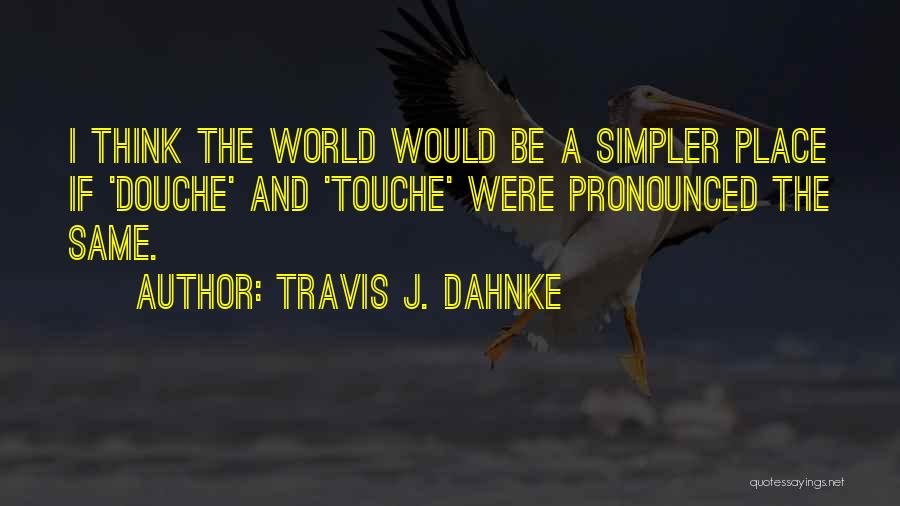 Travis J. Dahnke Quotes: I Think The World Would Be A Simpler Place If 'douche' And 'touche' Were Pronounced The Same.