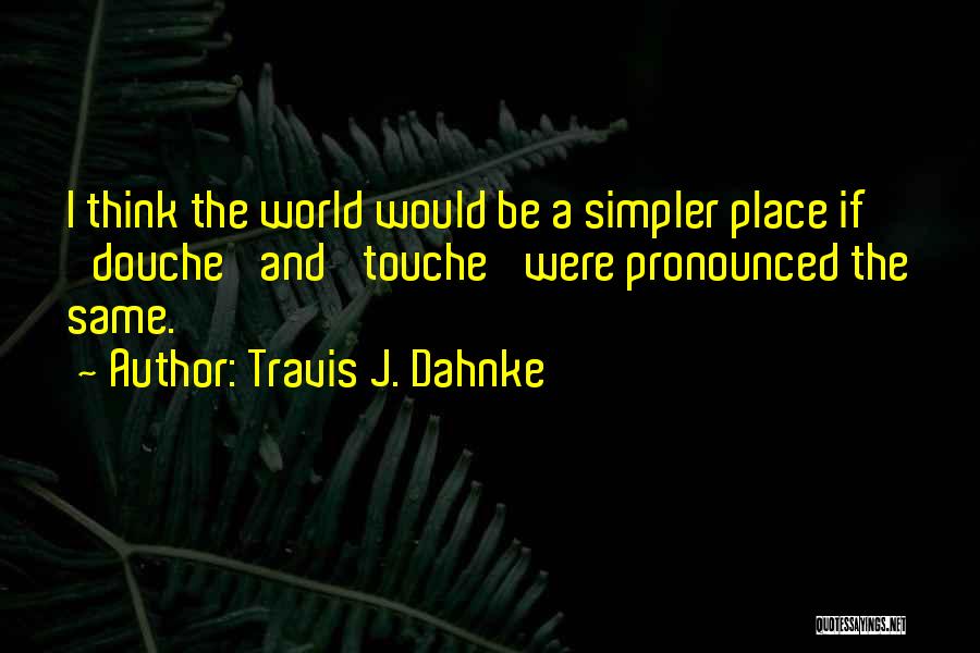 Travis J. Dahnke Quotes: I Think The World Would Be A Simpler Place If 'douche' And 'touche' Were Pronounced The Same.