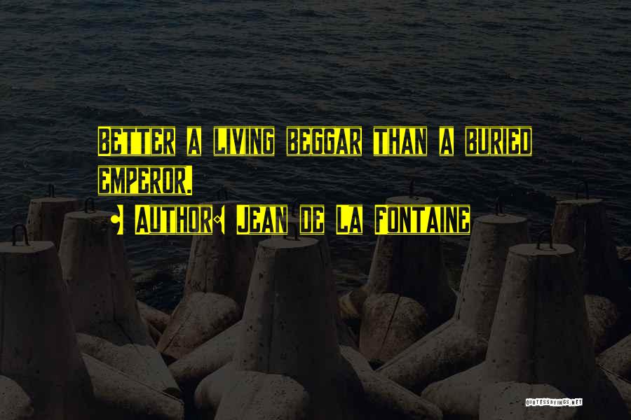 Jean De La Fontaine Quotes: Better A Living Beggar Than A Buried Emperor.