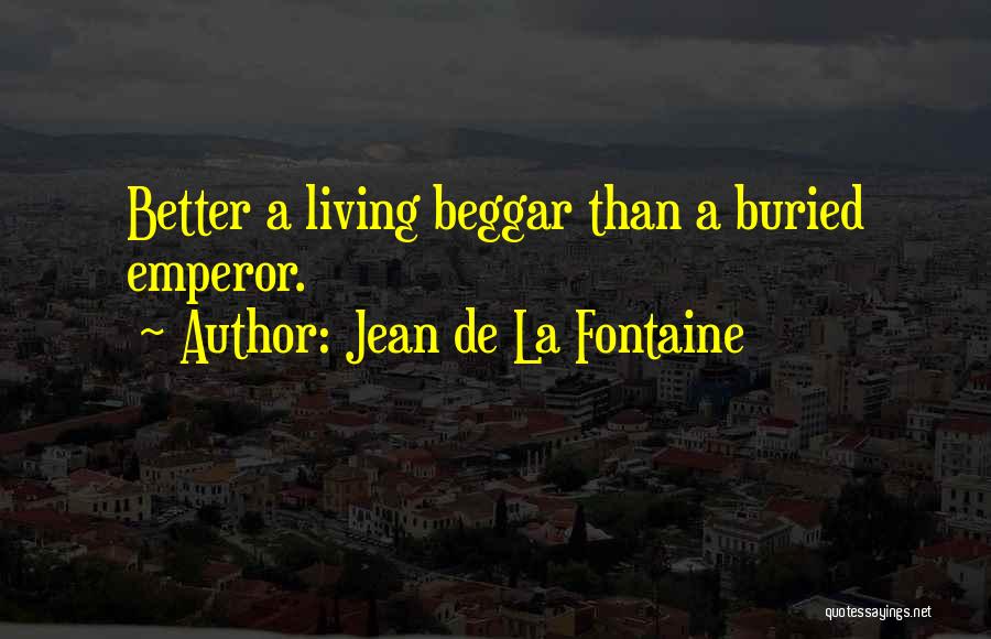 Jean De La Fontaine Quotes: Better A Living Beggar Than A Buried Emperor.