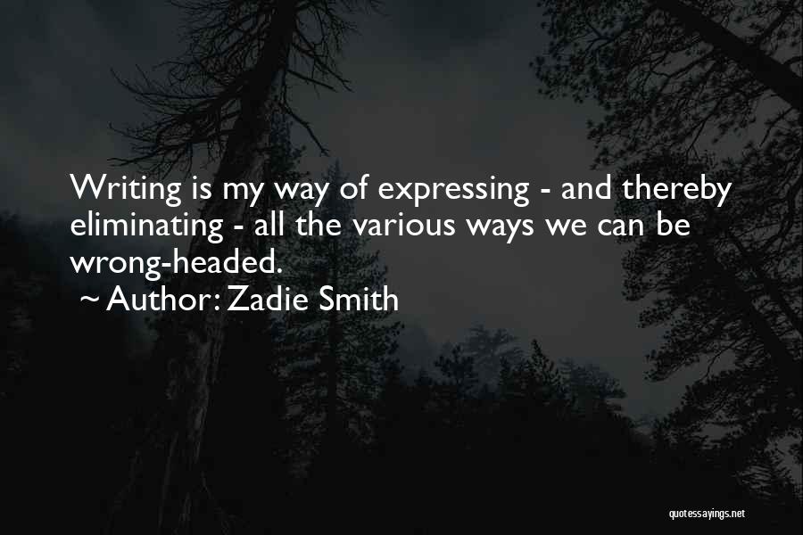 Zadie Smith Quotes: Writing Is My Way Of Expressing - And Thereby Eliminating - All The Various Ways We Can Be Wrong-headed.
