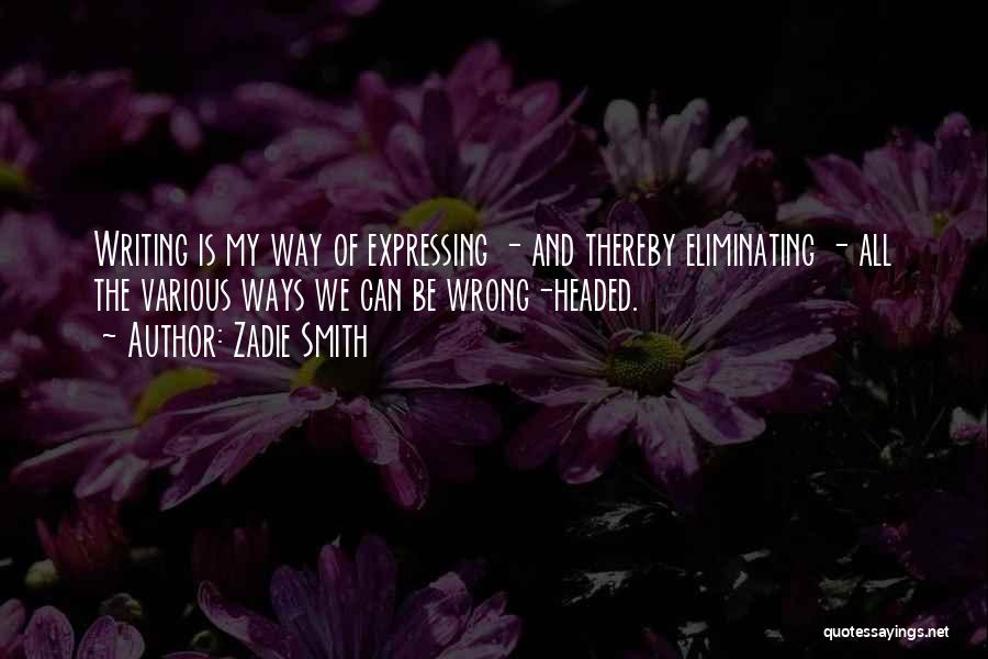 Zadie Smith Quotes: Writing Is My Way Of Expressing - And Thereby Eliminating - All The Various Ways We Can Be Wrong-headed.
