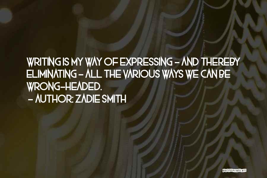 Zadie Smith Quotes: Writing Is My Way Of Expressing - And Thereby Eliminating - All The Various Ways We Can Be Wrong-headed.