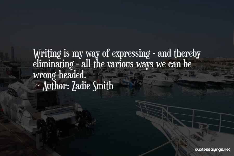Zadie Smith Quotes: Writing Is My Way Of Expressing - And Thereby Eliminating - All The Various Ways We Can Be Wrong-headed.