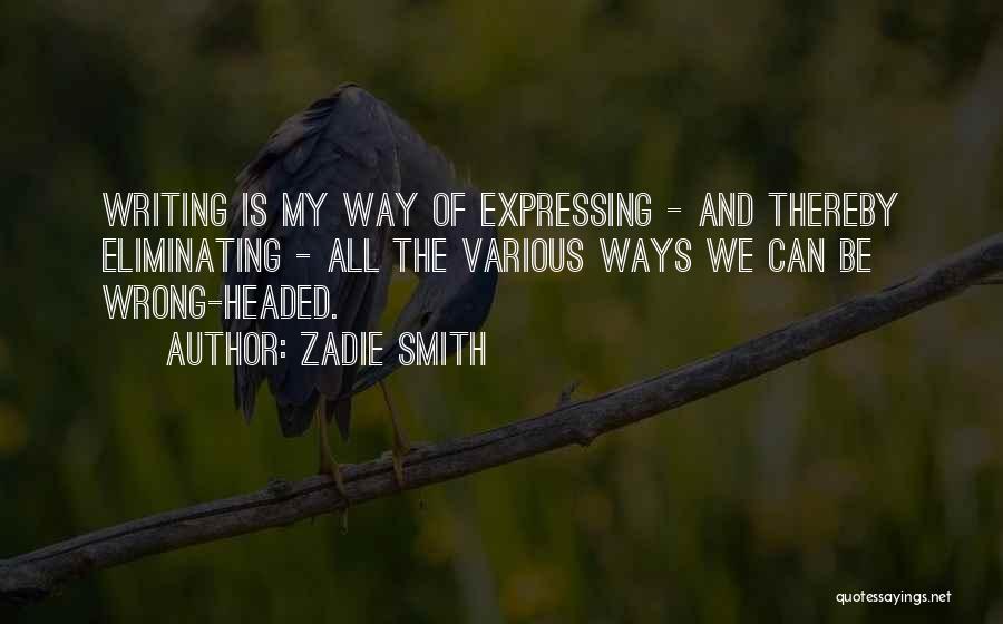 Zadie Smith Quotes: Writing Is My Way Of Expressing - And Thereby Eliminating - All The Various Ways We Can Be Wrong-headed.