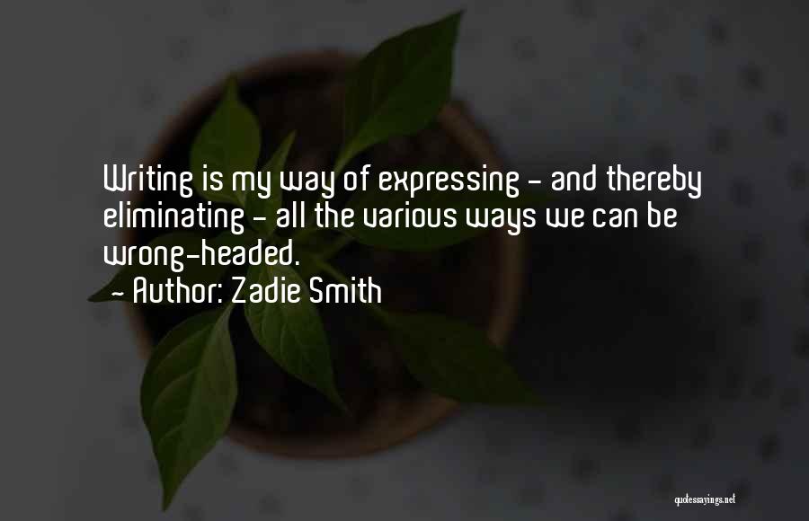 Zadie Smith Quotes: Writing Is My Way Of Expressing - And Thereby Eliminating - All The Various Ways We Can Be Wrong-headed.
