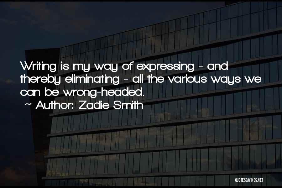 Zadie Smith Quotes: Writing Is My Way Of Expressing - And Thereby Eliminating - All The Various Ways We Can Be Wrong-headed.