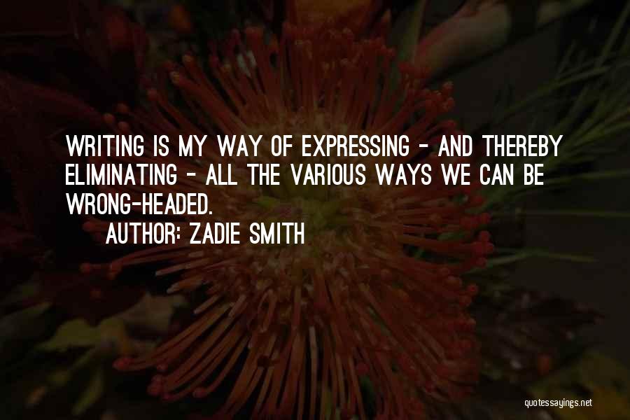 Zadie Smith Quotes: Writing Is My Way Of Expressing - And Thereby Eliminating - All The Various Ways We Can Be Wrong-headed.