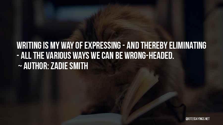 Zadie Smith Quotes: Writing Is My Way Of Expressing - And Thereby Eliminating - All The Various Ways We Can Be Wrong-headed.