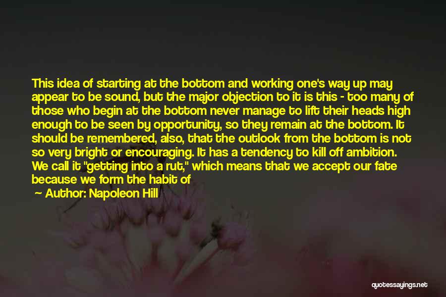 Napoleon Hill Quotes: This Idea Of Starting At The Bottom And Working One's Way Up May Appear To Be Sound, But The Major