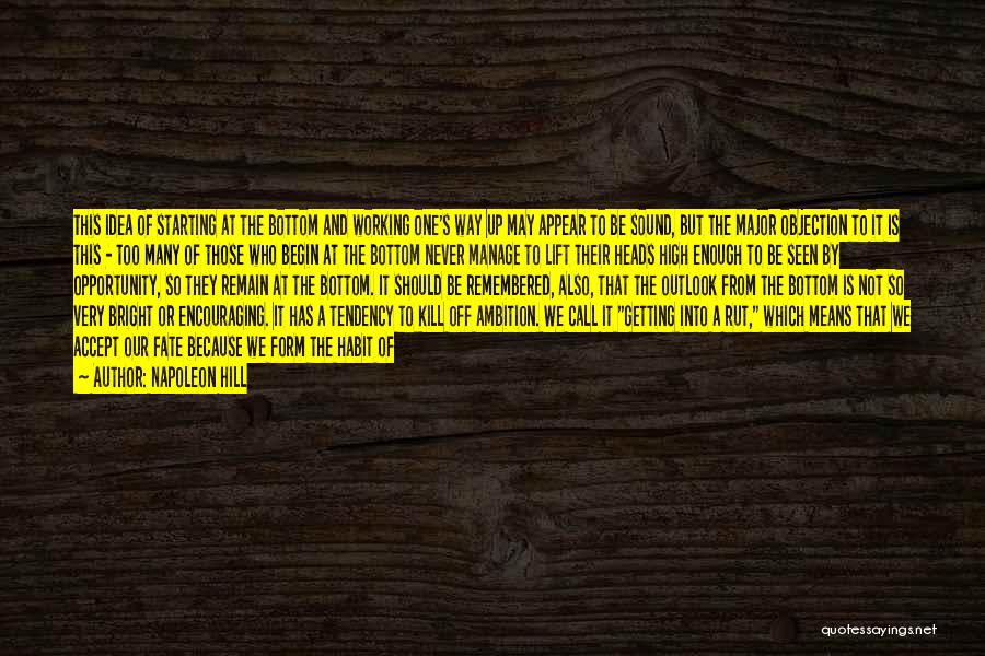 Napoleon Hill Quotes: This Idea Of Starting At The Bottom And Working One's Way Up May Appear To Be Sound, But The Major