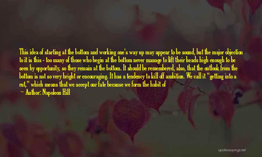 Napoleon Hill Quotes: This Idea Of Starting At The Bottom And Working One's Way Up May Appear To Be Sound, But The Major