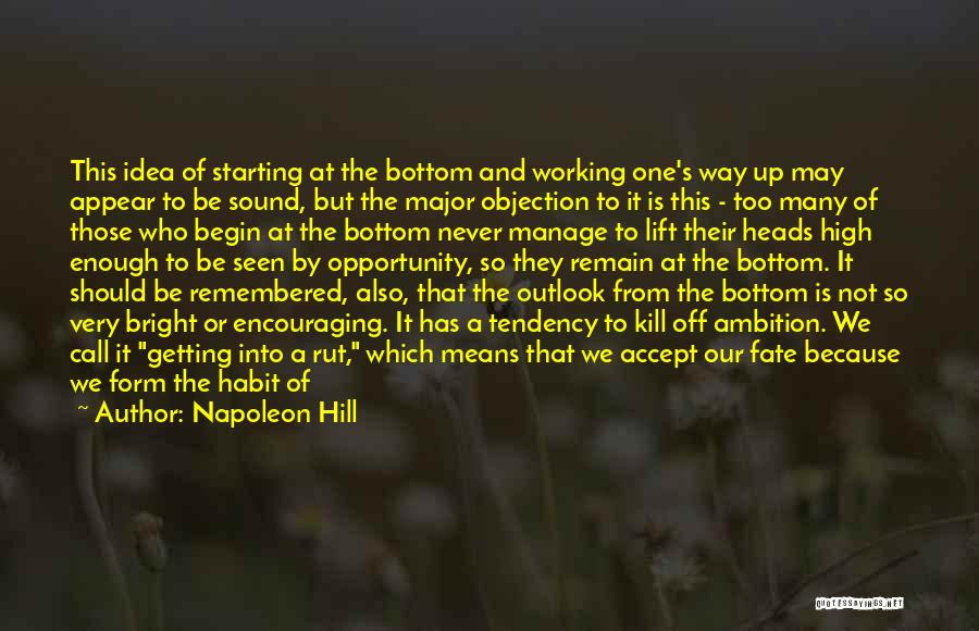 Napoleon Hill Quotes: This Idea Of Starting At The Bottom And Working One's Way Up May Appear To Be Sound, But The Major