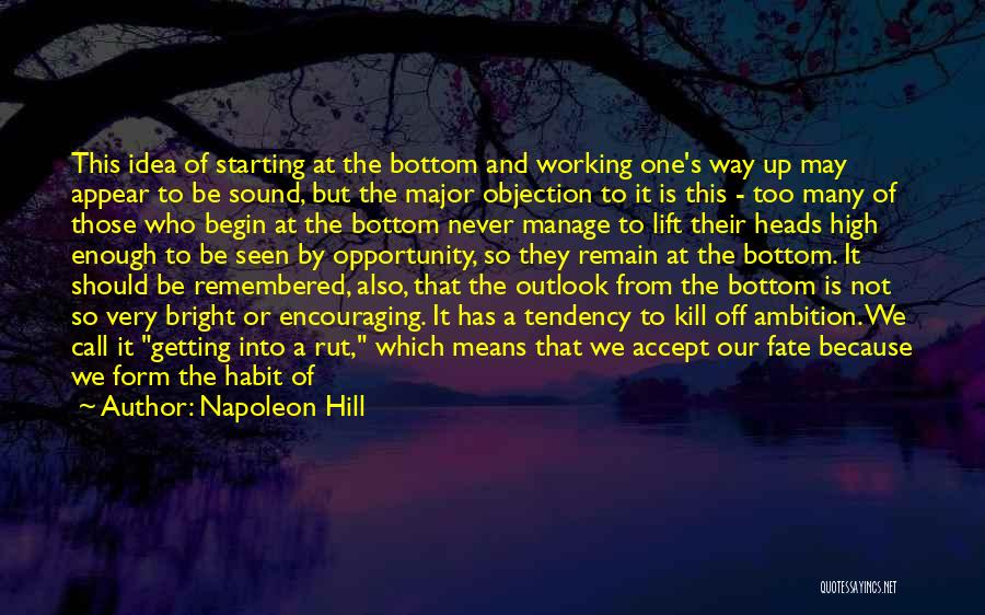 Napoleon Hill Quotes: This Idea Of Starting At The Bottom And Working One's Way Up May Appear To Be Sound, But The Major