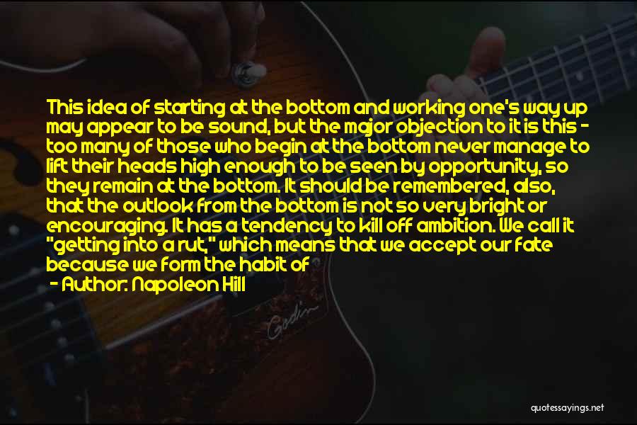 Napoleon Hill Quotes: This Idea Of Starting At The Bottom And Working One's Way Up May Appear To Be Sound, But The Major
