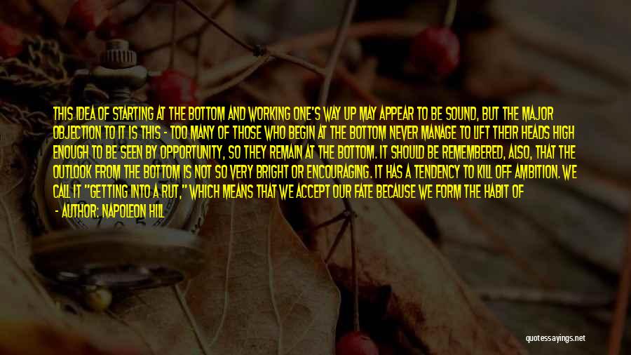 Napoleon Hill Quotes: This Idea Of Starting At The Bottom And Working One's Way Up May Appear To Be Sound, But The Major