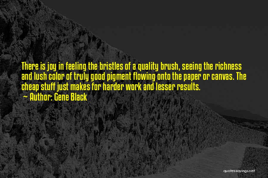 Gene Black Quotes: There Is Joy In Feeling The Bristles Of A Quality Brush, Seeing The Richness And Lush Color Of Truly Good