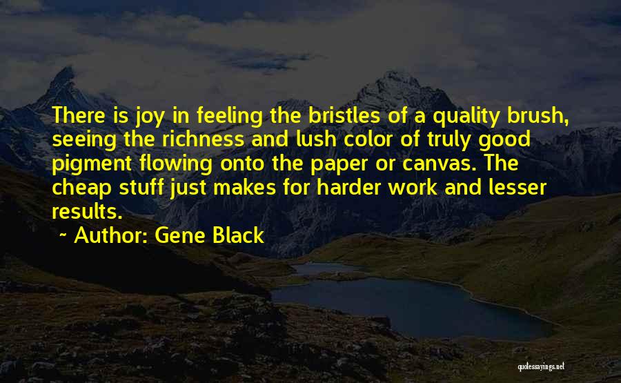 Gene Black Quotes: There Is Joy In Feeling The Bristles Of A Quality Brush, Seeing The Richness And Lush Color Of Truly Good