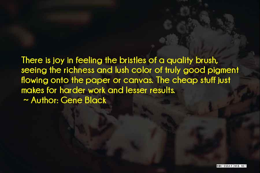 Gene Black Quotes: There Is Joy In Feeling The Bristles Of A Quality Brush, Seeing The Richness And Lush Color Of Truly Good