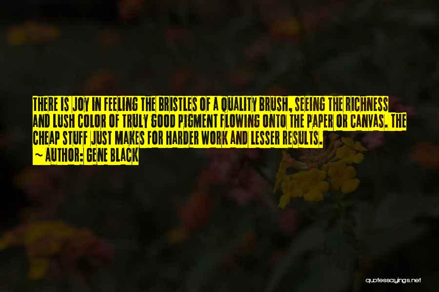 Gene Black Quotes: There Is Joy In Feeling The Bristles Of A Quality Brush, Seeing The Richness And Lush Color Of Truly Good