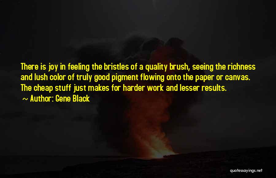 Gene Black Quotes: There Is Joy In Feeling The Bristles Of A Quality Brush, Seeing The Richness And Lush Color Of Truly Good