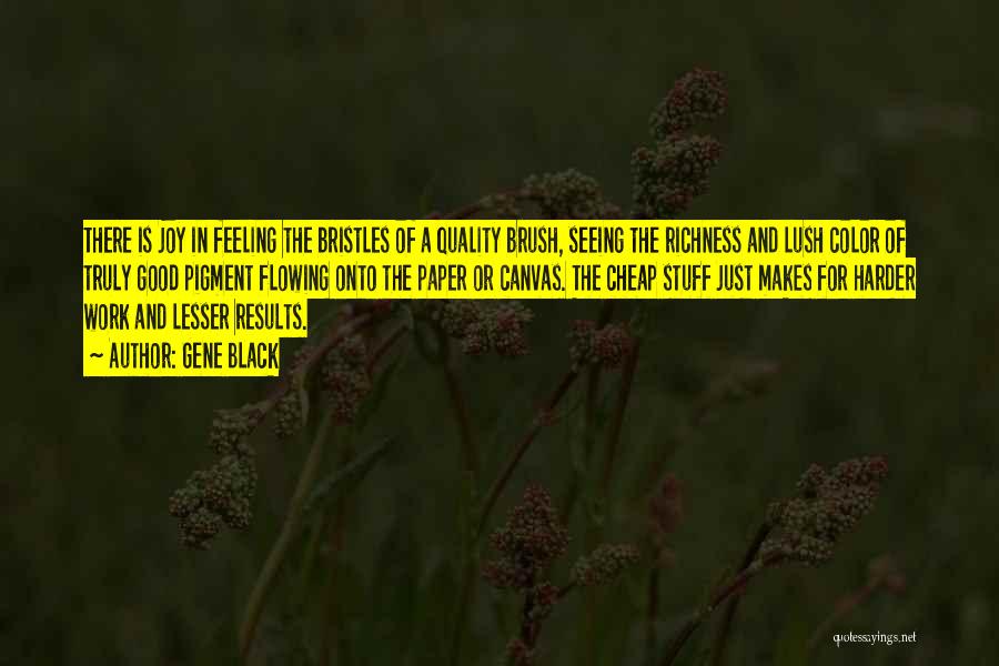 Gene Black Quotes: There Is Joy In Feeling The Bristles Of A Quality Brush, Seeing The Richness And Lush Color Of Truly Good