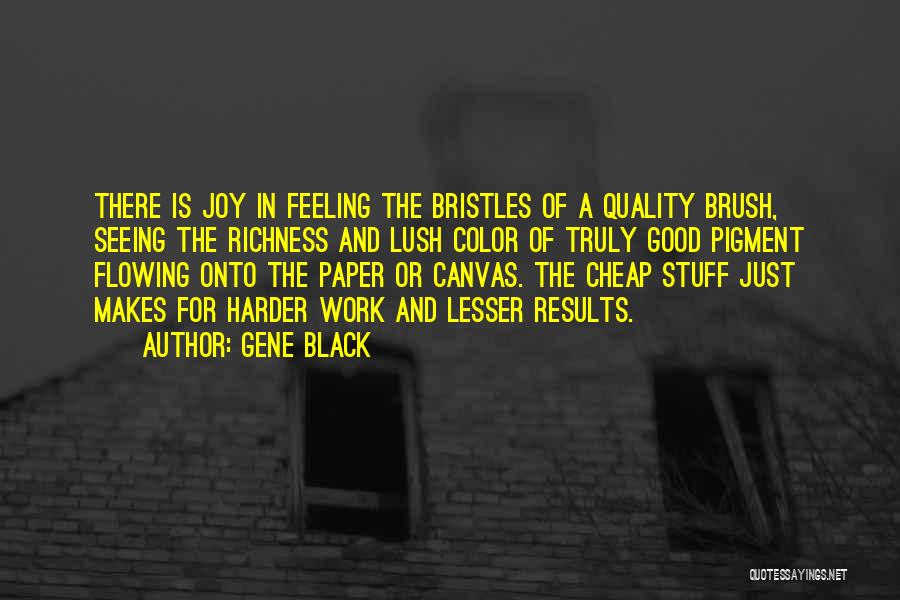 Gene Black Quotes: There Is Joy In Feeling The Bristles Of A Quality Brush, Seeing The Richness And Lush Color Of Truly Good