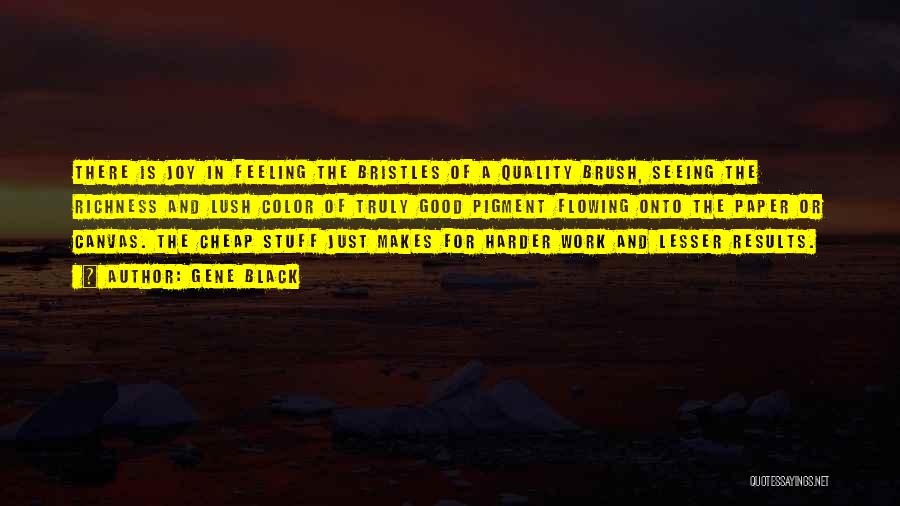 Gene Black Quotes: There Is Joy In Feeling The Bristles Of A Quality Brush, Seeing The Richness And Lush Color Of Truly Good