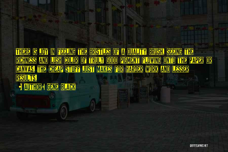 Gene Black Quotes: There Is Joy In Feeling The Bristles Of A Quality Brush, Seeing The Richness And Lush Color Of Truly Good